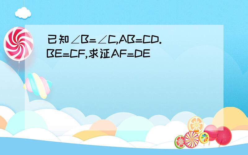 已知∠B=∠C,AB=CD.BE=CF,求证AF=DE