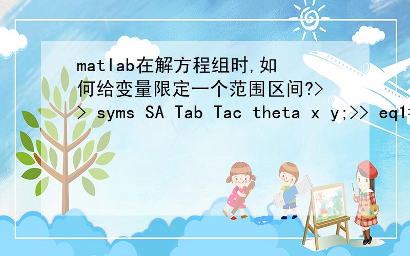 matlab在解方程组时,如何给变量限定一个范围区间?>> syms SA Tab Tac theta x y;>> eq1=SA^2+1-2*SA*cos(pi/2-theta)-(SA+340*Tac)^2;>> eq2=SA^2+1-2*SA*cos(theta)-(SA+340*Tab)^2;>> [SA,T]=solve(eq1,eq2)这样直接解出来会有四组解,