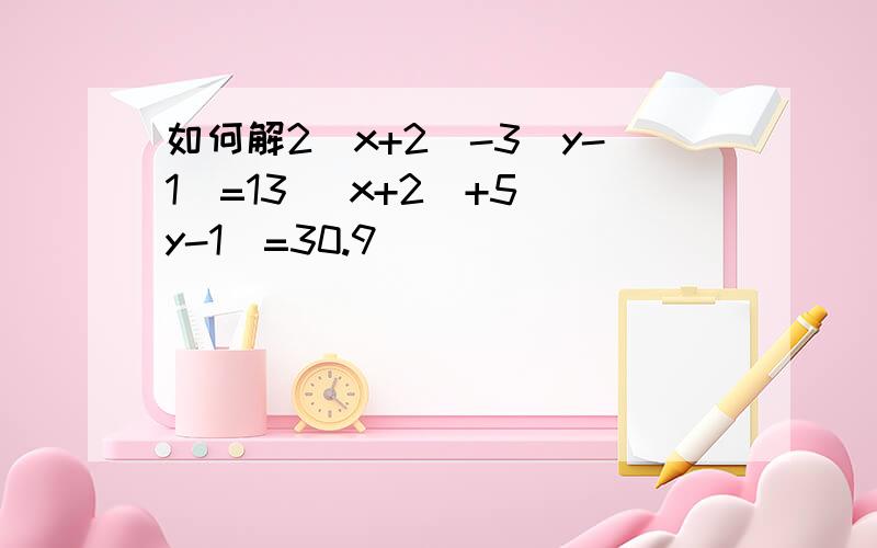 如何解2(x+2)-3(y-1)=13 (x+2)+5(y-1)=30.9