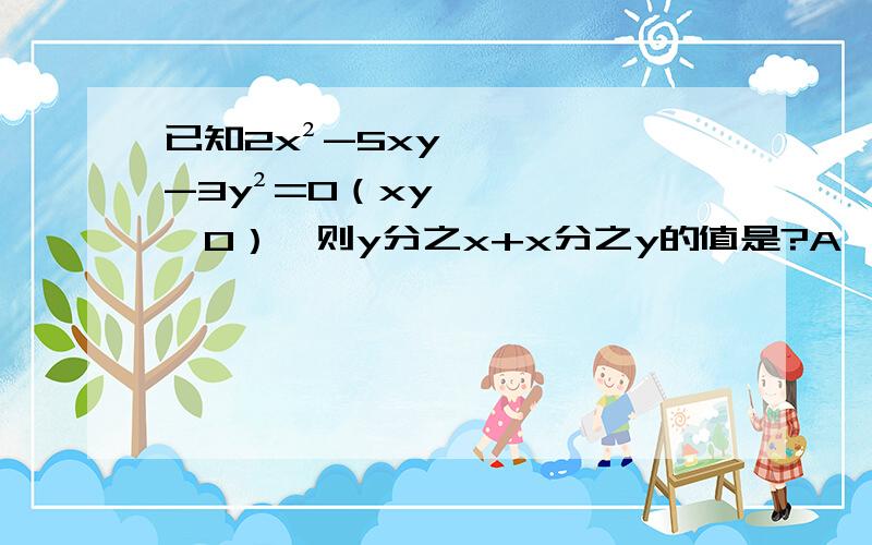 已知2x²-5xy-3y²=0（xy≠0）,则y分之x+x分之y的值是?A、3分之10,-2分之5B、3分之10C、-2分之5D、-3分之10,2分之5