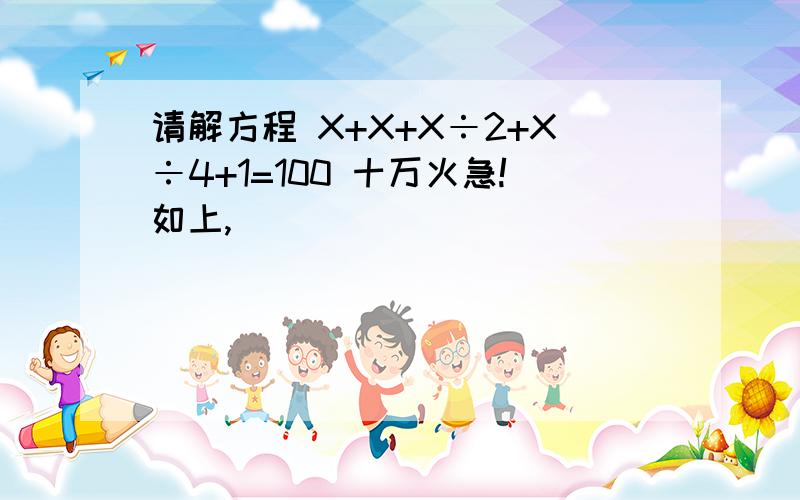 请解方程 X+X+X÷2+X÷4+1=100 十万火急!如上,