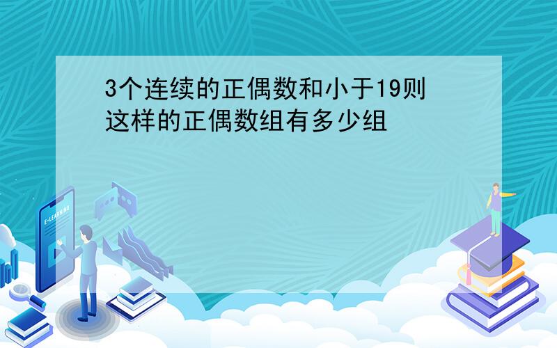 3个连续的正偶数和小于19则这样的正偶数组有多少组