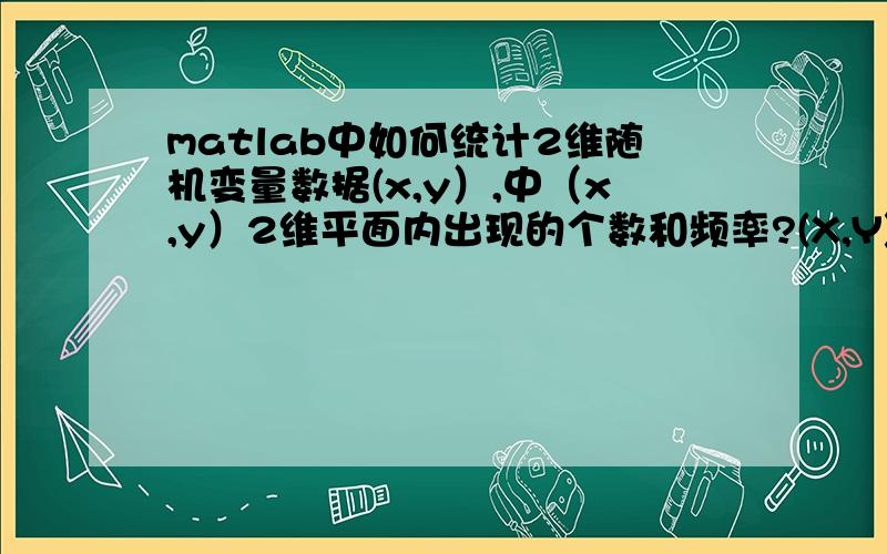 matlab中如何统计2维随机变量数据(x,y）,中（x,y）2维平面内出现的个数和频率?(X,Y)有1000组数据,x,y之间没有联系,对于得样本数据,二维平面上正好形成一个矩形区域,将区域适当的划分成许多个