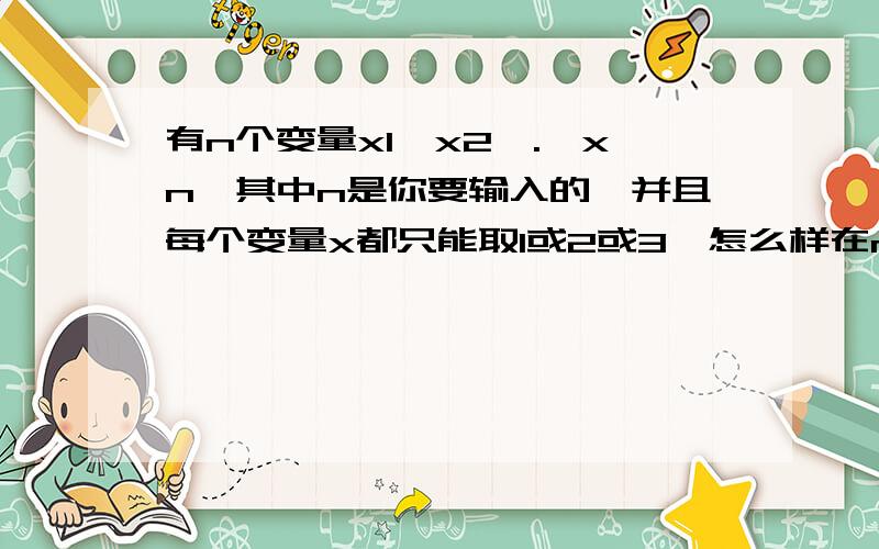 有n个变量x1,x2,.,xn,其中n是你要输入的,并且每个变量x都只能取1或2或3,怎么样在matlab中写个函数,将所有的可能都排出来.举个例子n=2,输出1,11,21,32,12,22,33,13,23,3