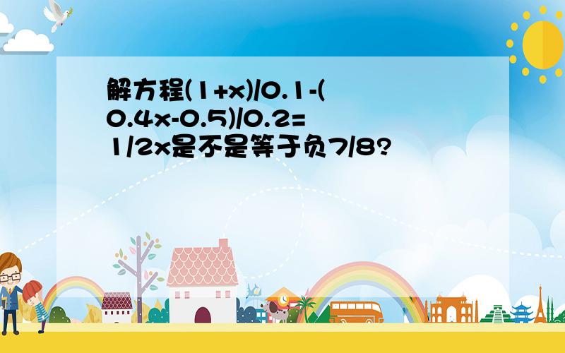 解方程(1+x)/0.1-(0.4x-0.5)/0.2=1/2x是不是等于负7/8?