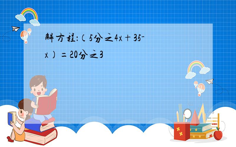 解方程：（5分之4x+35-x）=20分之3