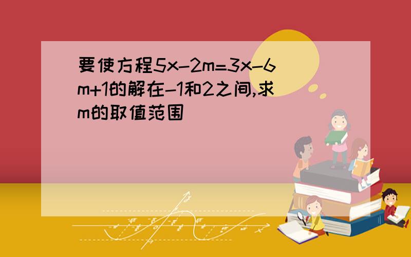 要使方程5x-2m=3x-6m+1的解在-1和2之间,求m的取值范围