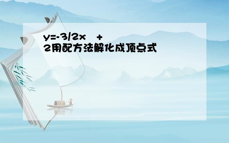 y=-3/2x²+2用配方法解化成顶点式