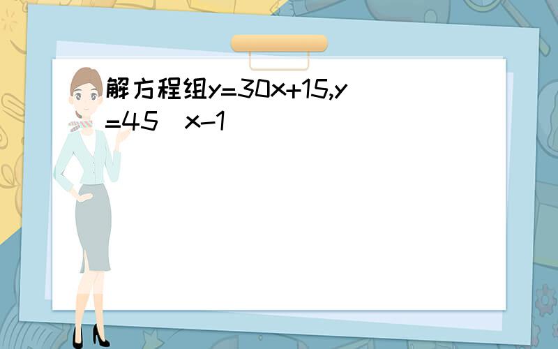 解方程组y=30x+15,y=45(x-1)