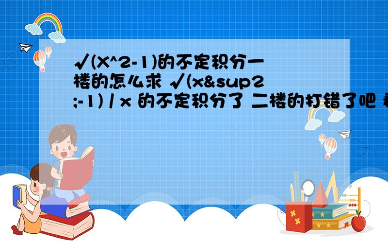 √(X^2-1)的不定积分一楼的怎么求 √(x²-1) / x 的不定积分了 二楼的打错了吧 看不懂。