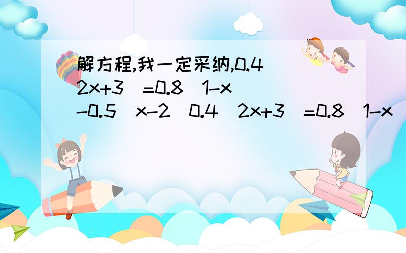 解方程,我一定采纳,0.4(2x+3)=0.8(1-x)-0.5(x-2)0.4(2x+3)=0.8(1-x)-0.5(x-2)