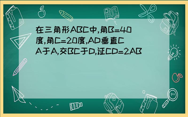 在三角形ABC中,角B=40度,角C=20度,AD垂直CA于A,交BC于D,证CD=2AB