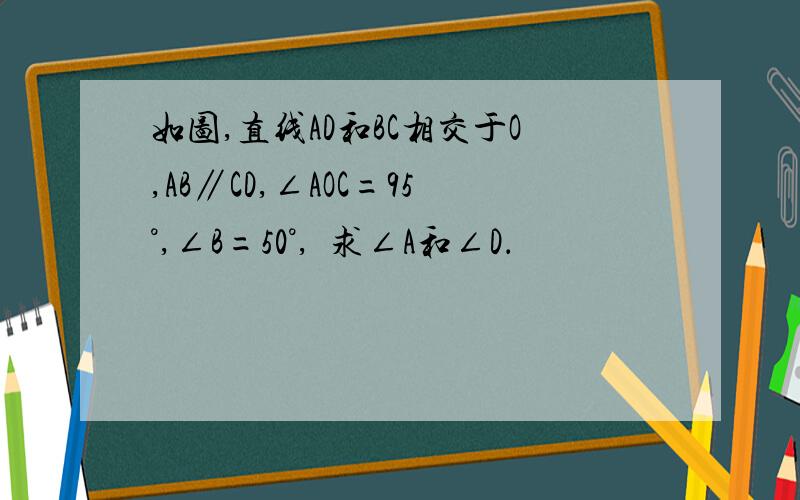 如图,直线AD和BC相交于O,AB∥CD,∠AOC=95°,∠B=50°,求∠A和∠D．