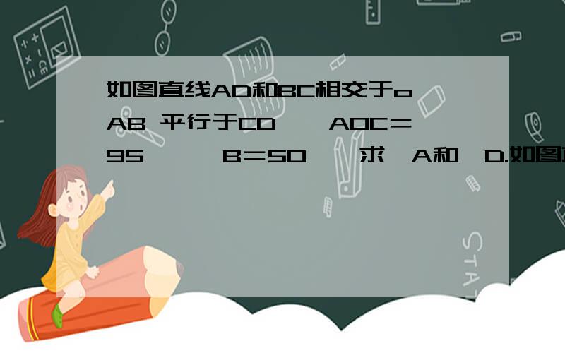 如图直线AD和BC相交于o,AB 平行于CD,∠AOC＝95°,∠B＝50°,求∠A和∠D.如图直线AD和BC相交于o,AB 平行于CD,∠AOC＝95°,∠B＝50°,求∠A和∠D.