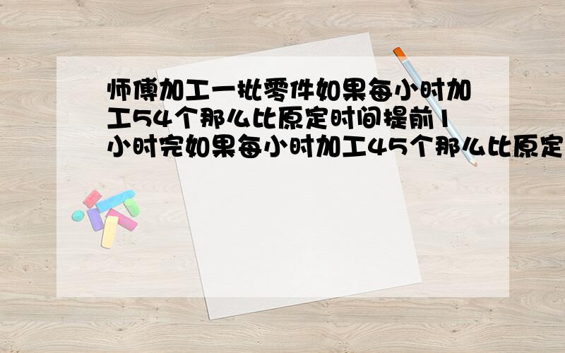 师傅加工一批零件如果每小时加工54个那么比原定时间提前1小时完如果每小时加工45个那么比原定时间延迟1李师傅已经加工了一批零件.如果每小时加工54个,那么将比原定时间提前1小时完成,