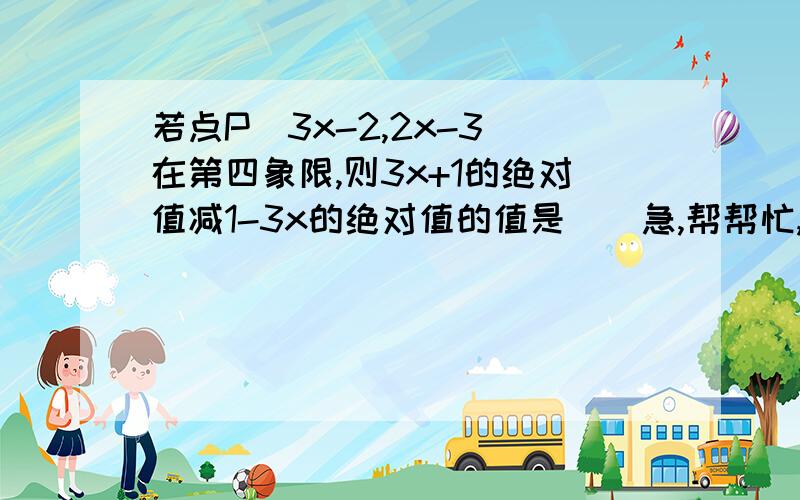 若点P(3x-2,2x-3)在第四象限,则3x+1的绝对值减1-3x的绝对值的值是（）急,帮帮忙,我脑子太笨了,帮帮忙啊.要有过程哦 谢谢,我知道这题很简单,但我就是不知道.帮个忙.谢谢.