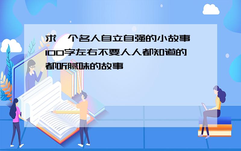 求一个名人自立自强的小故事 100字左右不要人人都知道的都听腻味的故事