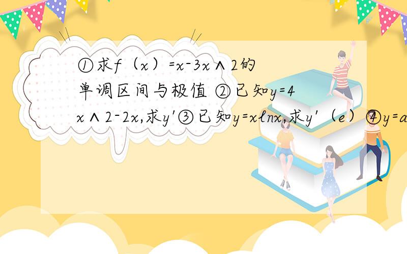 ①求f（x）=x-3x∧2的单调区间与极值 ②已知y=4x∧2-2x,求y'③已知y=xlnx,求y'（e）④y=arcsin（1-x∧2）,求dy