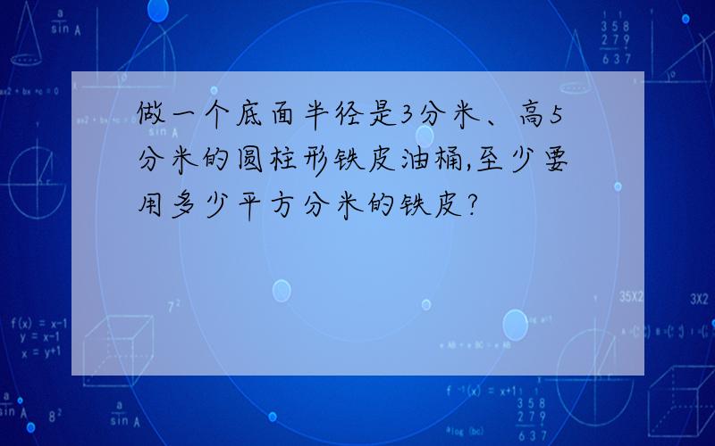 做一个底面半径是3分米、高5分米的圆柱形铁皮油桶,至少要用多少平方分米的铁皮?