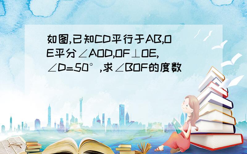 如图,已知CD平行于AB,OE平分∠AOD,OF⊥OE,∠D=50°,求∠BOF的度数