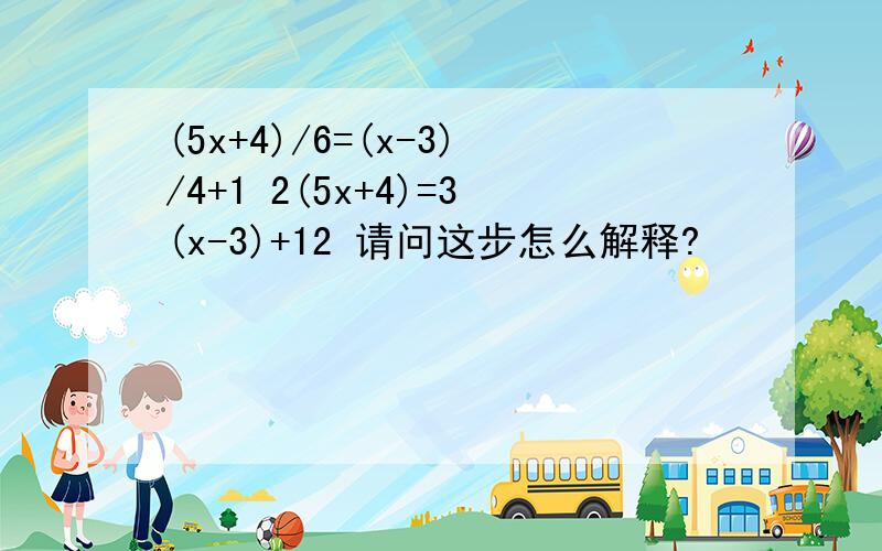 (5x+4)/6=(x-3)/4+1 2(5x+4)=3(x-3)+12 请问这步怎么解释?