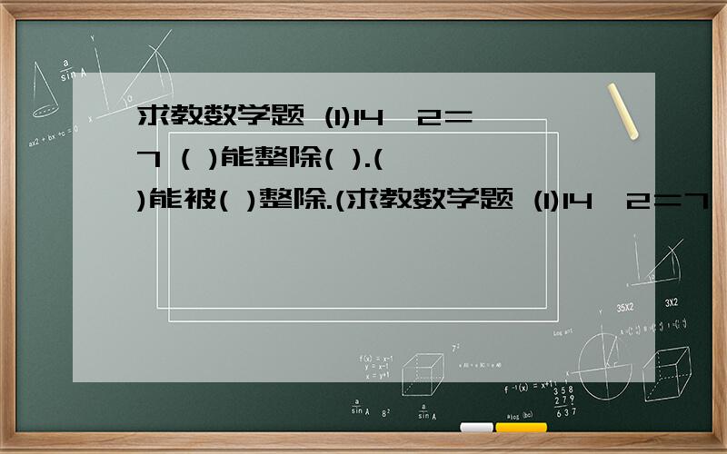 求教数学题 (1)14÷2＝7 ( )能整除( ).( )能被( )整除.(求教数学题 (1)14÷2＝7   (   )能整除(   ).(   )能被(  )整除.(   )是(   )因数.(  )是(   )倍数. (2)能被2整除特征(   ).能被5整除特征(   ).同时能被2和5