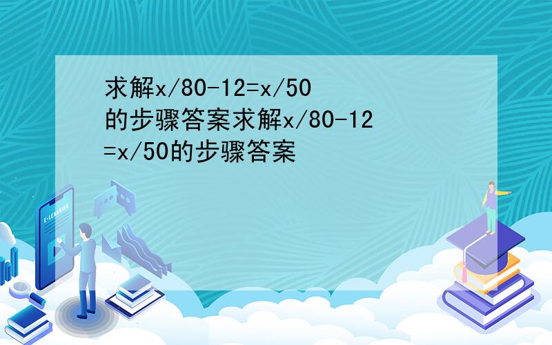 求解x/80-12=x/50的步骤答案求解x/80-12=x/50的步骤答案