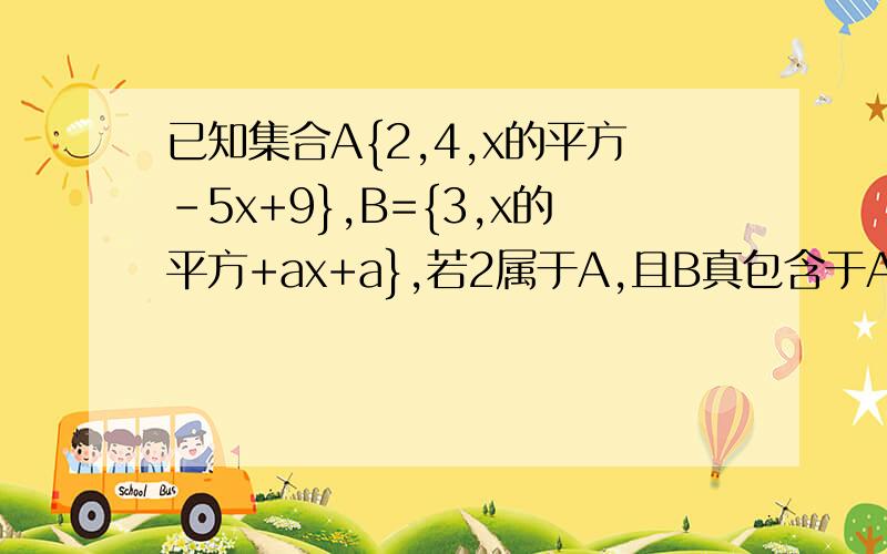 已知集合A{2,4,x的平方-5x+9},B={3,x的平方+ax+a},若2属于A,且B真包含于A求a,x的值.
