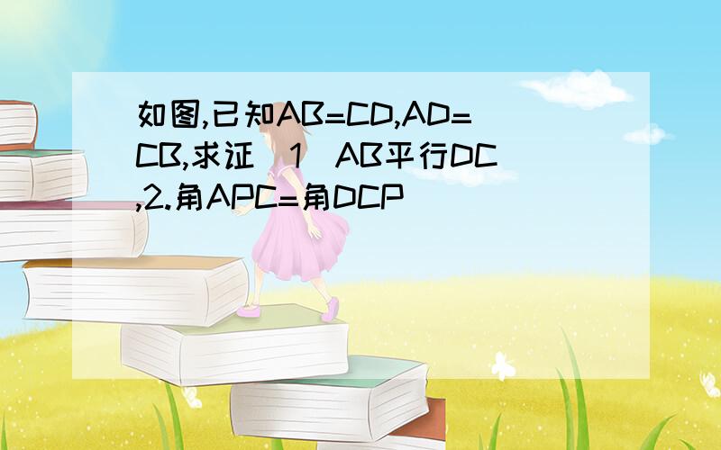 如图,已知AB=CD,AD=CB,求证（1)AB平行DC,2.角APC=角DCP