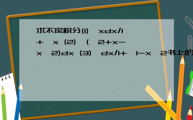 求不定积分(1)∫xdx/1+√x (2)∫(√2+x-x^2)dx (3)∫dx/1+√1-x^2书上的答案是（1）2x√x/3-x+2√x-2ln(1+√x)+c (2)(9/8)arcsin(2x-1/3)+(2x-1/4)(√2+x-x^2)+c(3)arcsinx-(x/1+√1-x^2)+c 第（2）题的根号到最后的，除了dx第