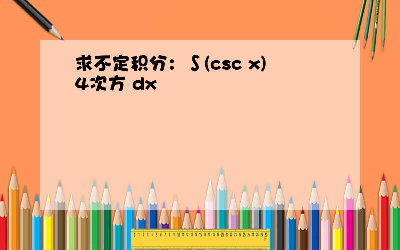 求不定积分：∫(csc x)4次方 dx