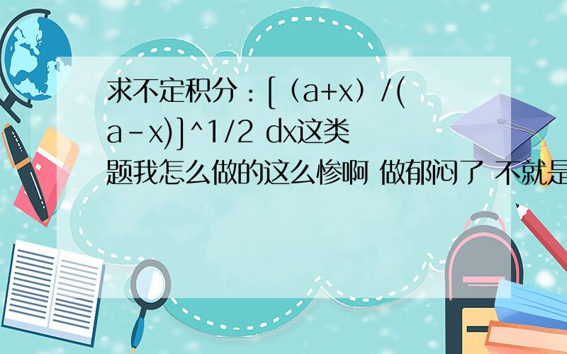 求不定积分：[（a+x）/(a-x)]^1/2 dx这类题我怎么做的这么惨啊 做郁闷了 不就是一类换元法么...