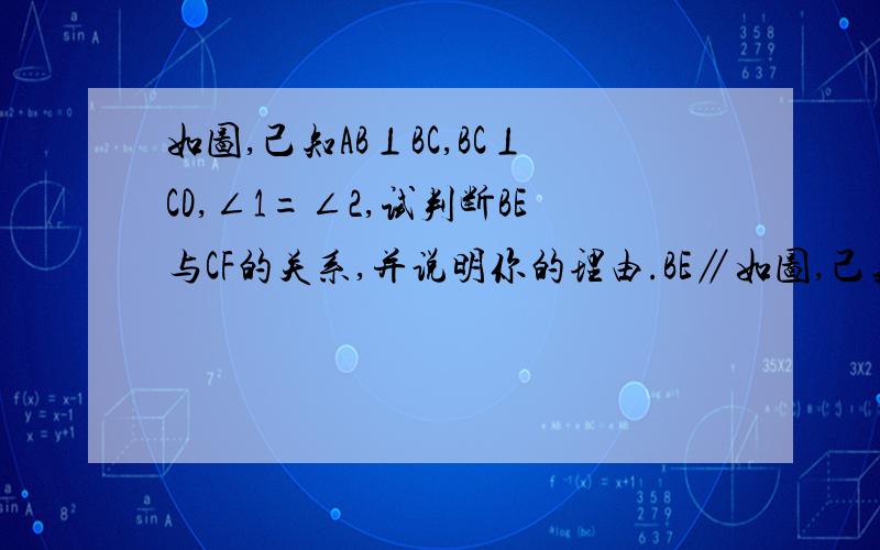 如图,己知AB⊥BC,BC⊥CD,∠1=∠2,试判断BE与CF的关系,并说明你的理由.BE∥如图,己知AB⊥BC,BC⊥CD,∠1=∠2,试判断BE与CF的关系,并说明你的理由. 解：BE∥CF. 理由：