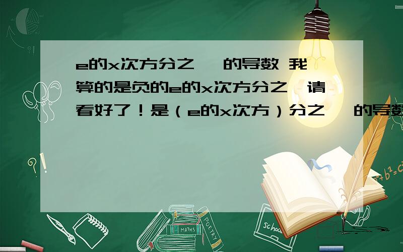 e的x次方分之一 的导数 我算的是负的e的x次方分之一请看好了！是（e的x次方）分之一 的导数，不是e的（x分之一）次方