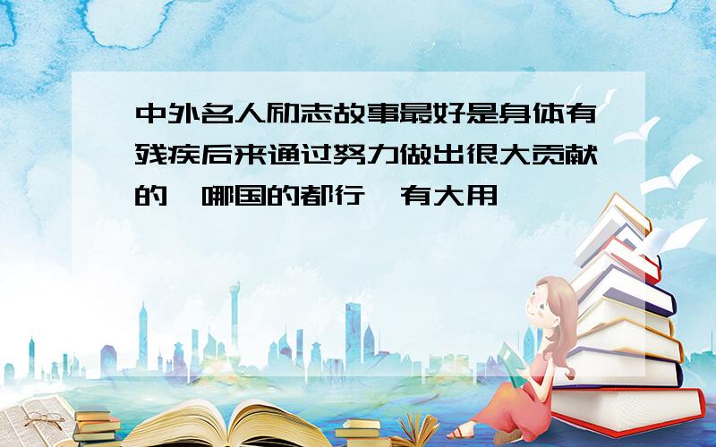 中外名人励志故事最好是身体有残疾后来通过努力做出很大贡献的,哪国的都行,有大用,