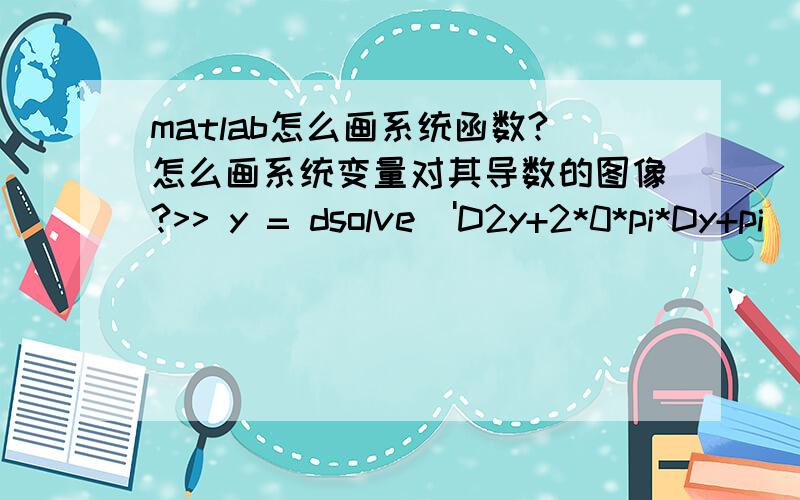 matlab怎么画系统函数?怎么画系统变量对其导数的图像?>> y = dsolve('D2y+2*0*pi*Dy+pi^2*y=0','y(0)=1,Dy(0)=2','x');>> x = 0:0.1 :10>> plot(x,y)Error using plotConversion to double from sym is not possible.y现在是系统变量,我