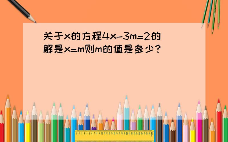 关于x的方程4x-3m=2的解是x=m则m的值是多少?