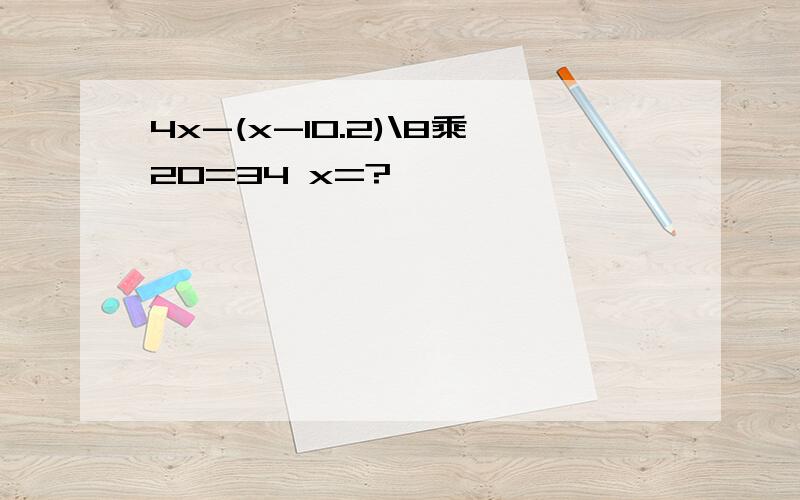 4x-(x-10.2)\8乘20=34 x=?