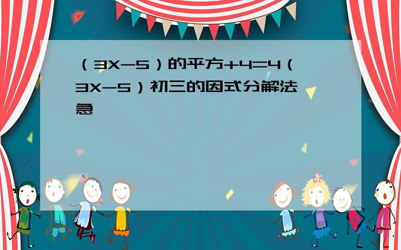 （3X-5）的平方+4=4（3X-5）初三的因式分解法 急