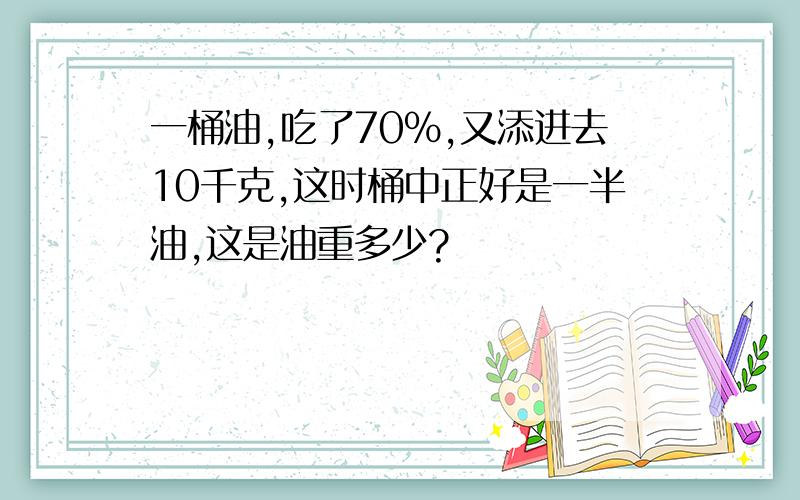 一桶油,吃了70%,又添进去10千克,这时桶中正好是一半油,这是油重多少?