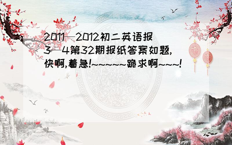 2011—2012初二英语报3—4第32期报纸答案如题,快啊,着急!~~~~~跪求啊~~~!