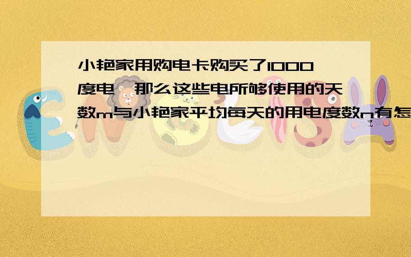 小艳家用购电卡购买了1000度电,那么这些电所够使用的天数m与小艳家平均每天的用电度数n有怎样的函数关系?如果平均每天用电四度,这些电可以用多长时间?