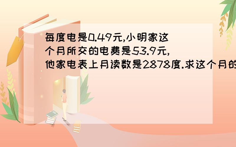 每度电是0.49元,小明家这个月所交的电费是53.9元,他家电表上月读数是2878度.求这个月的读数多少?方程式