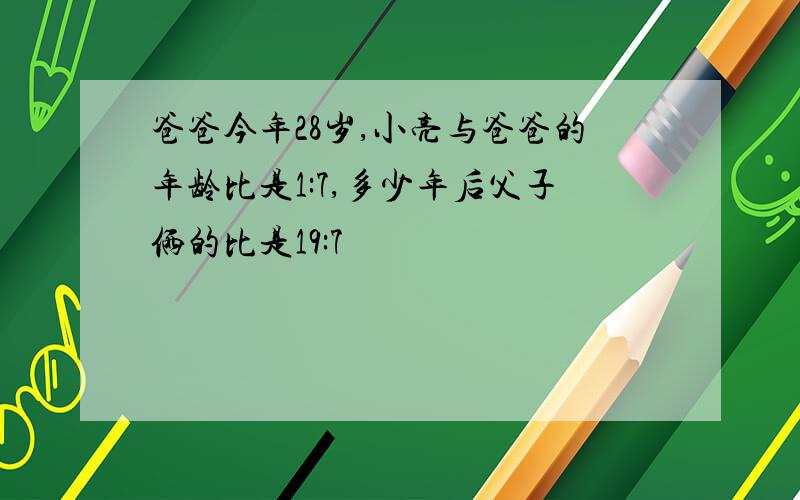 爸爸今年28岁,小亮与爸爸的年龄比是1:7,多少年后父子俩的比是19:7