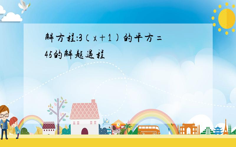 解方程：3（x+1)的平方=45的解题过程