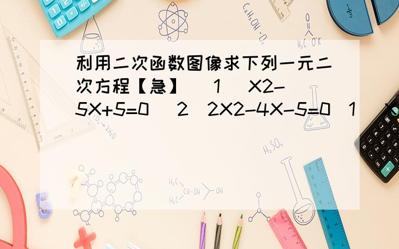 利用二次函数图像求下列一元二次方程【急】 (1) X2-5X+5=0 （2）2X2-4X-5=0(1) X2-5X+5=0 （2）2X2-4X-5=0 上课听了但是没听懂什么意思,做题完全不懂该怎么做,图该怎么画,要疯了哪位有时间又有耐心的