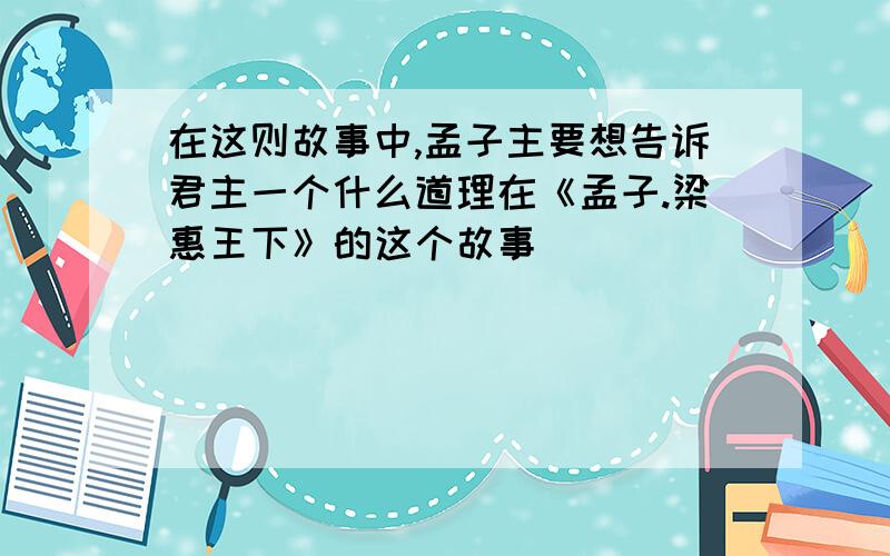 在这则故事中,孟子主要想告诉君主一个什么道理在《孟子.梁惠王下》的这个故事