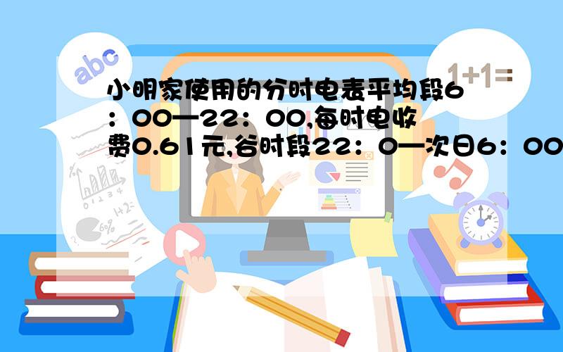 小明家使用的分时电表平均段6：00—22：00,每时电收费0.61元,谷时段22：0—次日6：00,每度电收费0.3元1、若一个月中,平时段用电总度数为a度,谷时段用电总度数为b度,用a、b的代数式表示该月的