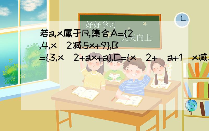 若a,x属于R,集合A={2,4,x^2减5x+9},B={3,x^2+ax+a},C={x^2+(a+1)x减3,1}求(1)使A={2,3,4}的x的值 (2)使...若a,x属于R,集合A={2,4,x^2减5x+9},B={3,x^2+ax+a},C={x^2+(a+1)x减3,1}求(1)使A={2,3,4}的x的值 (2)使B=C的a,x的值 急