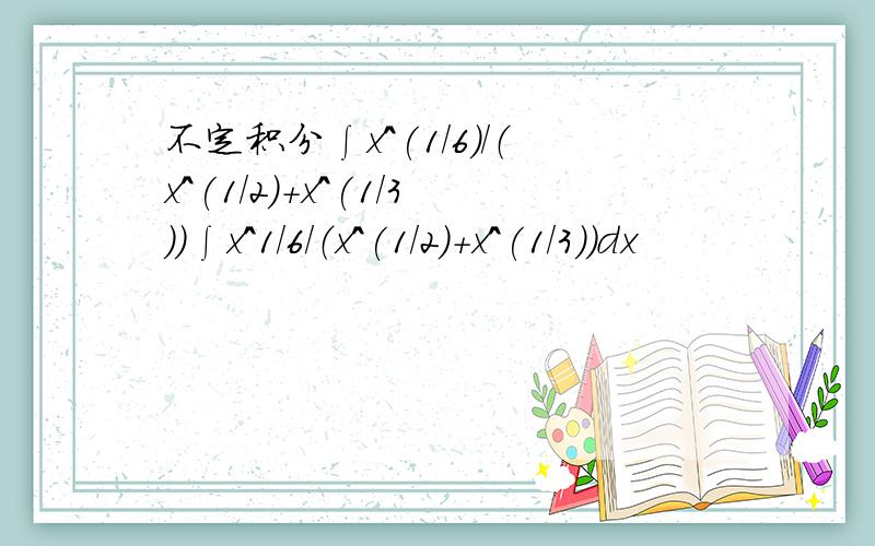 不定积分∫x^(1/6)/（x^(1/2)＋x^(1/3)）∫x^1/6/（x^(1/2)＋x^(1/3)）dx